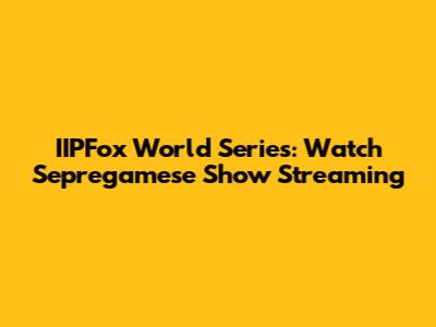 IIPFox World Series: Watch Sepregamese Show Streaming