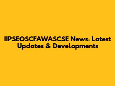 IIPSEOSCFAWASCSE News: Latest Updates & Developments