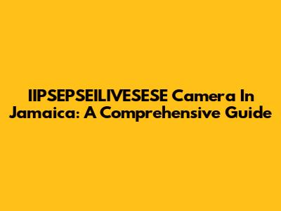 IIPSEPSEILIVESESE Camera In Jamaica: A Comprehensive Guide