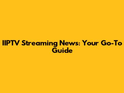 IIPTV Streaming News: Your Go-To Guide