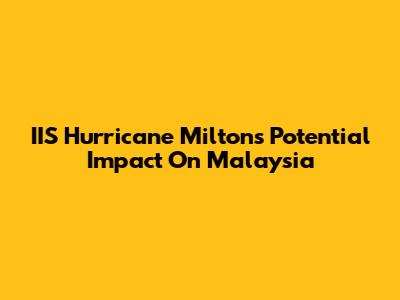 IIS Hurricane Milton's Potential Impact On Malaysia