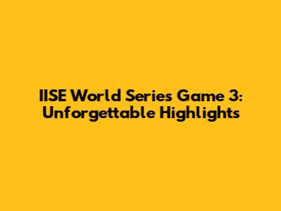 IISE World Series Game 3: Unforgettable Highlights