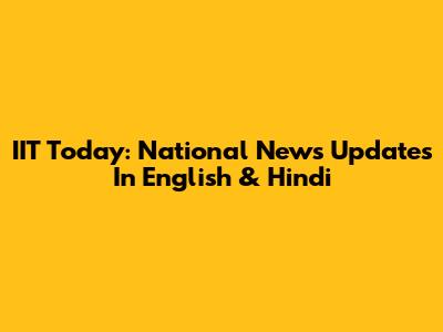 IIT Today: National News Updates In English & Hindi