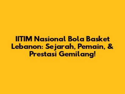 IITIM Nasional Bola Basket Lebanon: Sejarah, Pemain, & Prestasi Gemilang!