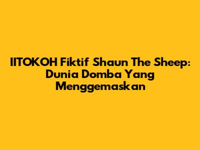 IITOKOH Fiktif Shaun The Sheep: Dunia Domba Yang Menggemaskan