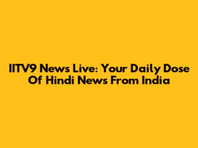 IITV9 News Live: Your Daily Dose Of Hindi News From India