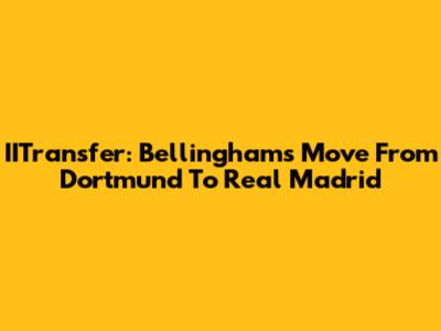 IITransfer: Bellingham's Move From Dortmund To Real Madrid