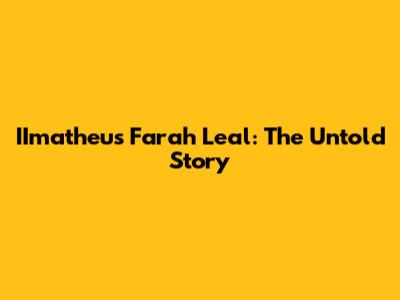 IImatheus Farah Leal: The Untold Story