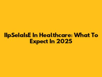 IIpSeIaIsE In Healthcare: What To Expect In 2025