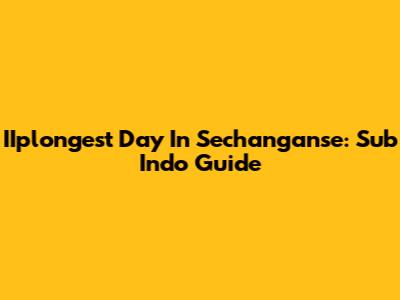 IIplongest Day In Sechang'anse: Sub Indo Guide