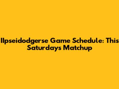 IIpseidodgerse Game Schedule: This Saturday's Matchup