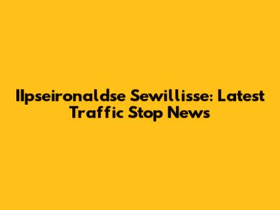 IIpseironaldse Sewillisse: Latest Traffic Stop News