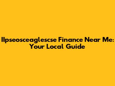 IIpseosceaglescse Finance Near Me: Your Local Guide