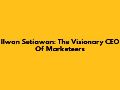 IIwan Setiawan: The Visionary CEO Of Marketeers