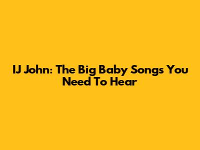IJ John: The Big Baby Songs You Need To Hear