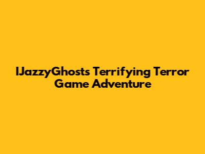 IJazzyGhost's Terrifying Terror Game Adventure