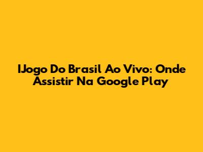 IJogo Do Brasil Ao Vivo: Onde Assistir Na Google Play