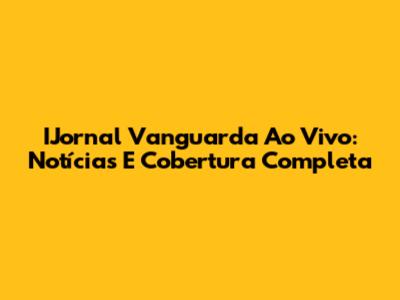IJornal Vanguarda Ao Vivo: Notícias E Cobertura Completa