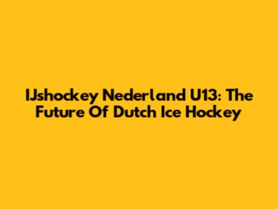 IJshockey Nederland U13: The Future Of Dutch Ice Hockey