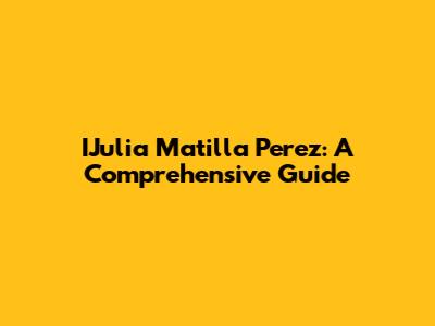 IJulia Matilla Perez: A Comprehensive Guide