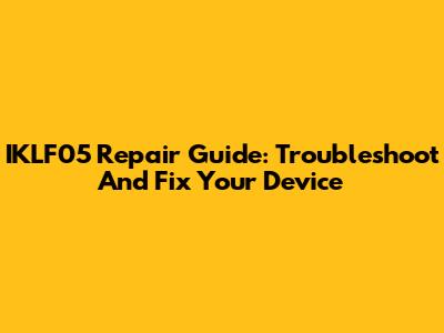 IKLF05 Repair Guide: Troubleshoot And Fix Your Device