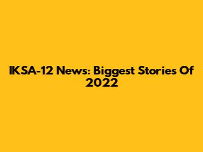 IKSA-12 News: Biggest Stories Of 2022