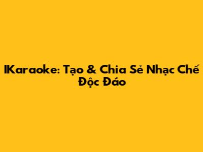 IKaraoke: Tạo & Chia Sẻ Nhạc Chế Độc Đáo