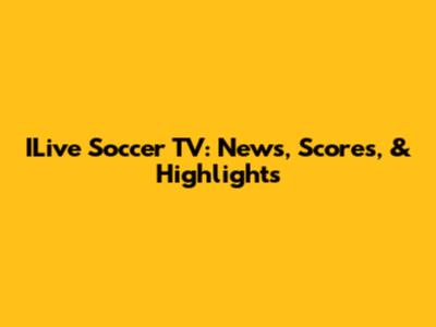 ILive Soccer TV: News, Scores, & Highlights