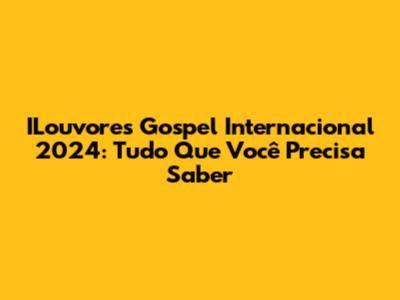 ILouvores Gospel Internacional 2024: Tudo Que Você Precisa Saber