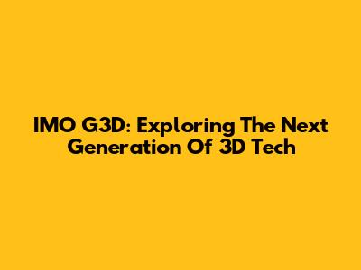 IMO G3D: Exploring The Next Generation Of 3D Tech