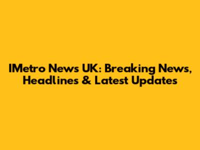 IMetro News UK: Breaking News, Headlines & Latest Updates