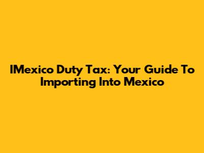 IMexico Duty Tax: Your Guide To Importing Into Mexico