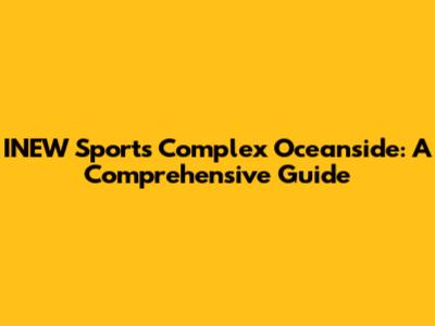 INEW Sports Complex Oceanside: A Comprehensive Guide