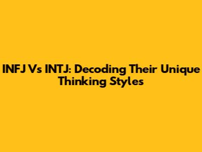 INFJ Vs INTJ: Decoding Their Unique Thinking Styles