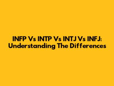INFP Vs INTP Vs INTJ Vs INFJ: Understanding The Differences
