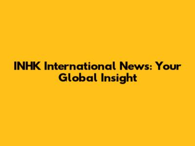INHK International News: Your Global Insight