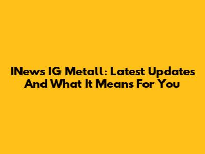 INews IG Metall: Latest Updates And What It Means For You