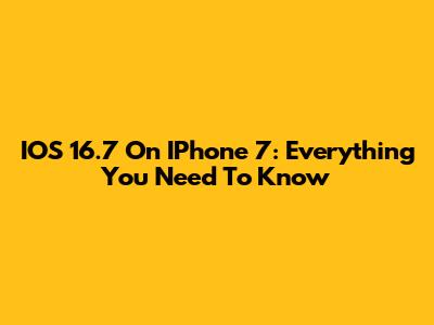 IOS 16.7 On IPhone 7: Everything You Need To Know