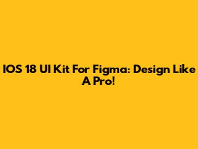 IOS 18 UI Kit For Figma: Design Like A Pro!