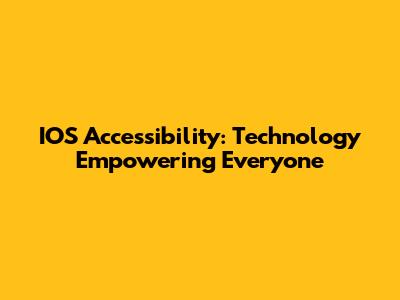 IOS Accessibility: Technology Empowering Everyone