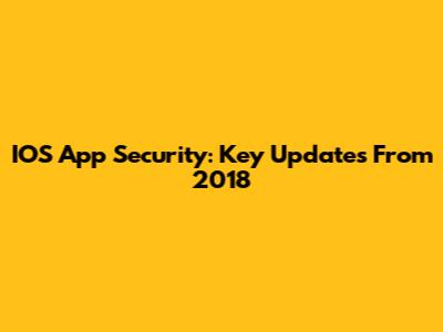 IOS App Security: Key Updates From 2018