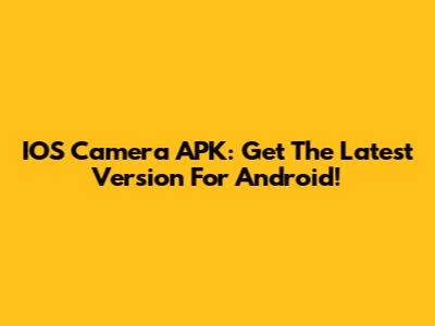 IOS Camera APK: Get The Latest Version For Android!