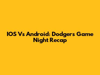 IOS Vs Android: Dodgers Game Night Recap