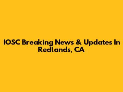 IOSC Breaking News & Updates In Redlands, CA