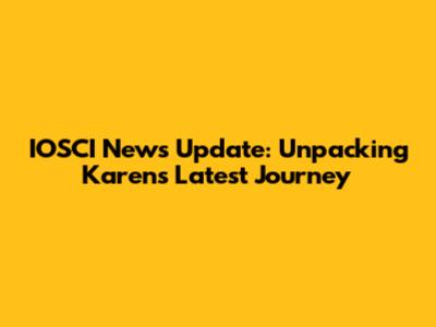 IOSCI News Update: Unpacking Karen's Latest Journey