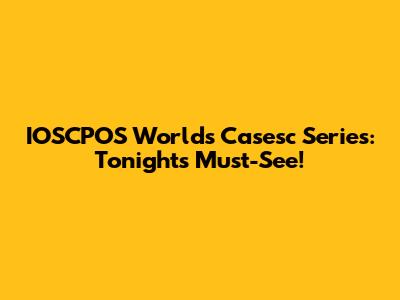 IOSCPOS Worlds Casesc Series: Tonight's Must-See!