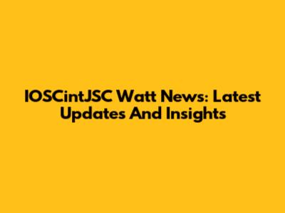 IOSCintJSC Watt News: Latest Updates And Insights