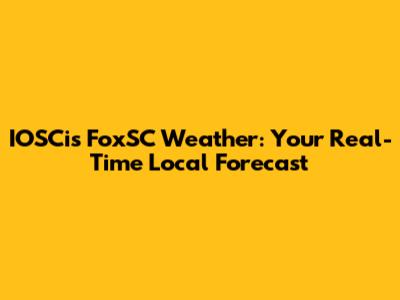 IOSCis FoxSC Weather: Your Real-Time Local Forecast
