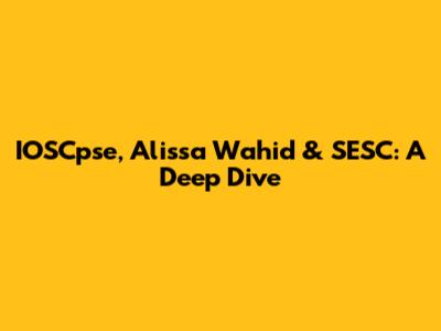 IOSCpse, Alissa Wahid & SESC: A Deep Dive