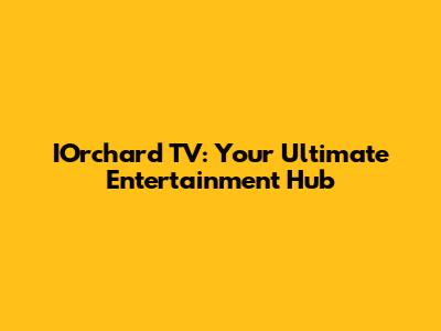 IOrchard TV: Your Ultimate Entertainment Hub
